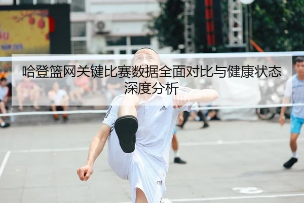 哈登篮网关键比赛数据全面对比与健康状态深度分析
