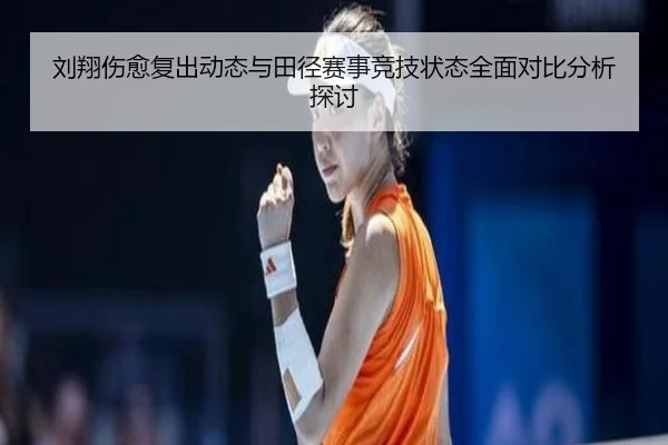 刘翔伤愈复出动态与田径赛事竞技状态全面对比分析探讨（8868 SPORTS）